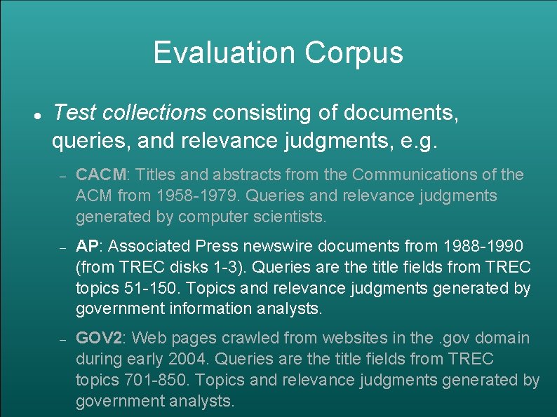 Evaluation Corpus Test collections consisting of documents, queries, and relevance judgments, e. g. CACM: