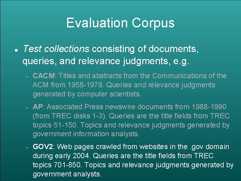Evaluation Corpus Test collections consisting of documents, queries, and relevance judgments, e. g. CACM: