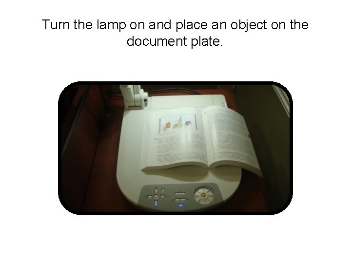 Turn the lamp on and place an object on the document plate. 