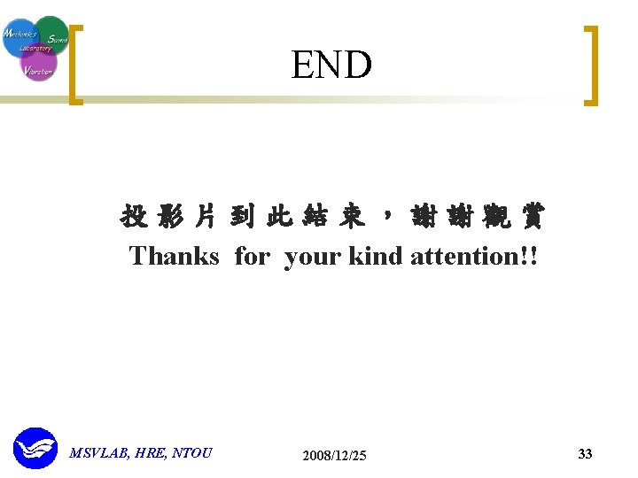 END 投影片到此結束，謝謝觀賞 Thanks for your kind attention!! MSVLAB, HRE, NTOU 2008/12/25 33 