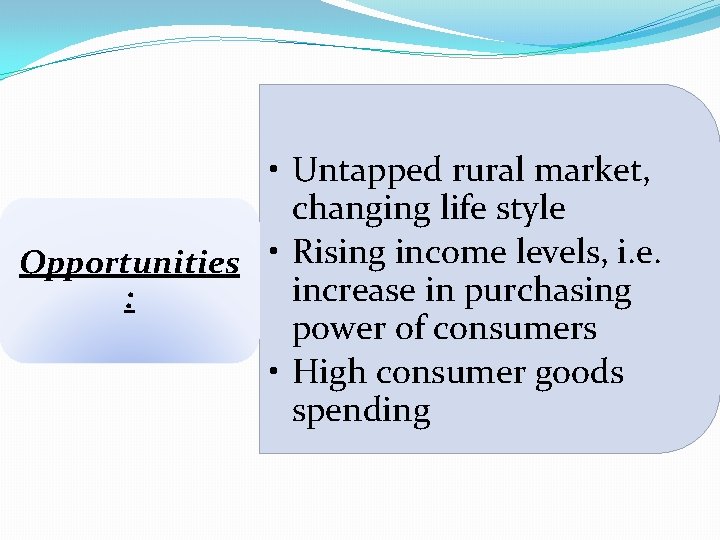  • Untapped rural market, changing life style Opportunities • Rising income levels, i.