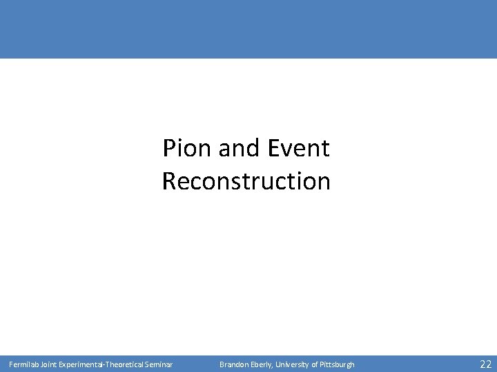 Pion and Event Reconstruction Fermilab Joint Experimental-Theoretical Seminar Brandon Eberly, University of Pittsburgh 22