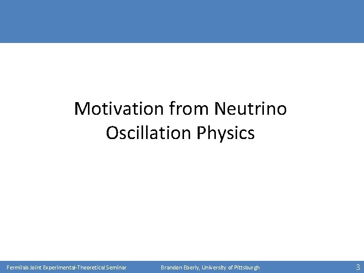 Motivation from Neutrino Oscillation Physics Fermilab Joint Experimental-Theoretical Seminar Brandon Eberly, University of Pittsburgh