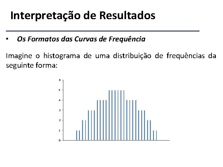 Interpretação de Resultados • Os Formatos das Curvas de Frequência Imagine o histograma de