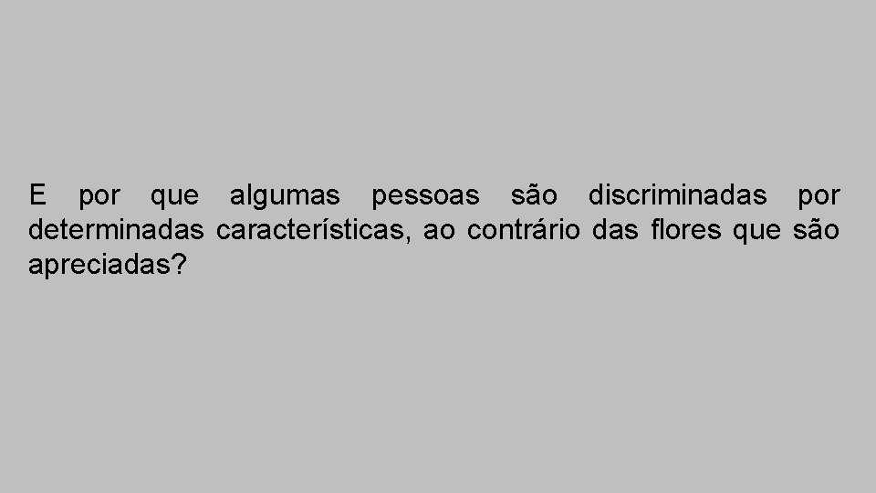 E por que algumas pessoas são discriminadas por determinadas características, ao contrário das flores