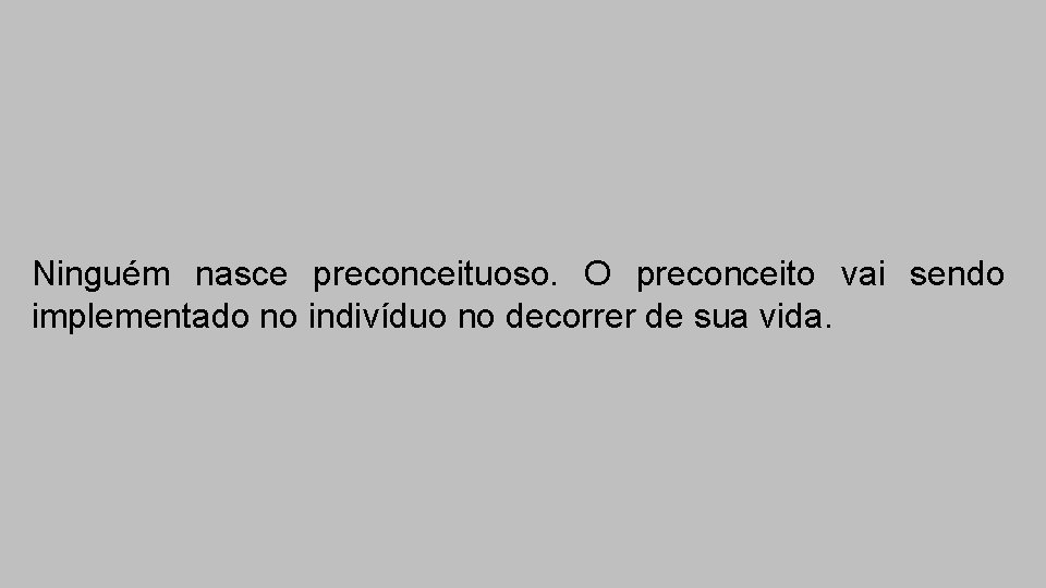 Ninguém nasce preconceituoso. O preconceito vai sendo implementado no indivíduo no decorrer de sua