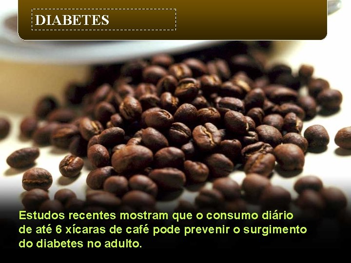 DIABETES Estudos recentes mostram que o consumo diário de até 6 xícaras de café