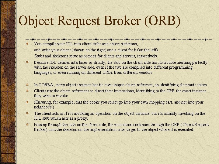 Object Request Broker (ORB) You compile your IDL into client stubs and object skeletons,