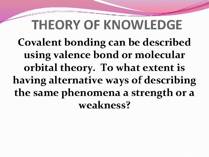 THEORY OF KNOWLEDGE Covalent bonding can be described using valence bond or molecular orbital