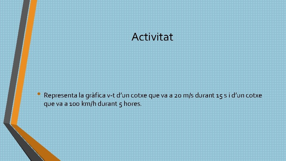 Activitat • Representa la gràfica v-t d’un cotxe que va a 20 m/s durant