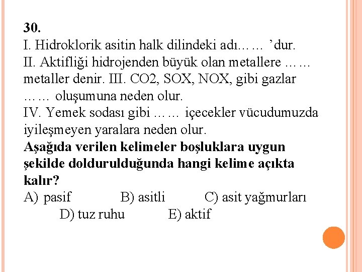 30. I. Hidroklorik asitin halk dilindeki adı…… ’dur. II. Aktifliği hidrojenden büyük olan metallere