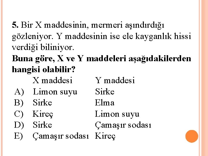 5. Bir X maddesinin, mermeri aşındırdığı gözleniyor. Y maddesinin ise ele kayganlık hissi verdiği