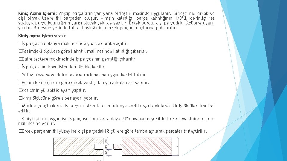 Kiniş Açma İşlemi: Ahşap parçaların yana birleştirilmesinde uygulanır. Birleştirme erkek ve dişi olmak üzere