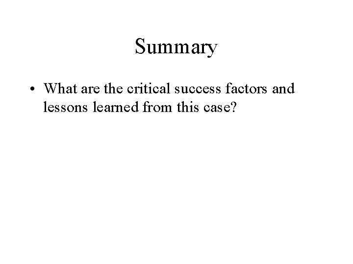 Summary • What are the critical success factors and lessons learned from this case?