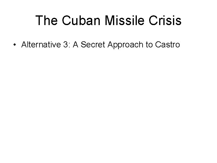 The Cuban Missile Crisis • Alternative 3: A Secret Approach to Castro 