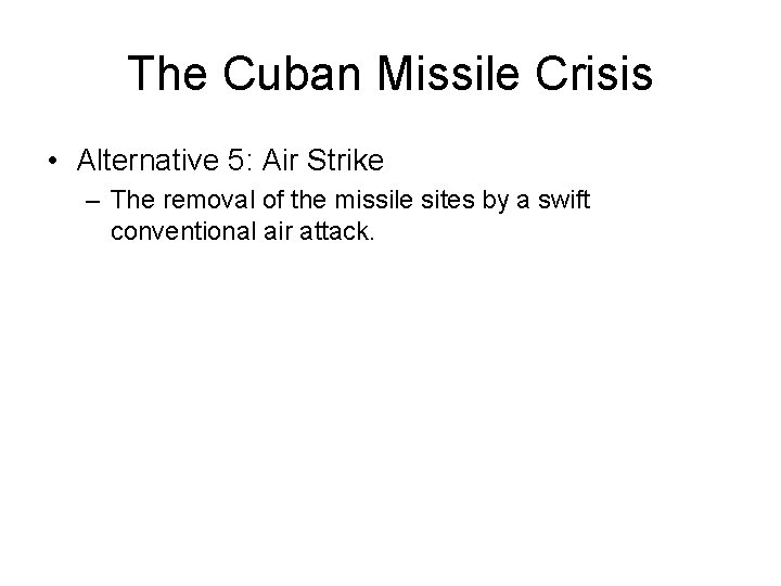 The Cuban Missile Crisis • Alternative 5: Air Strike – The removal of the