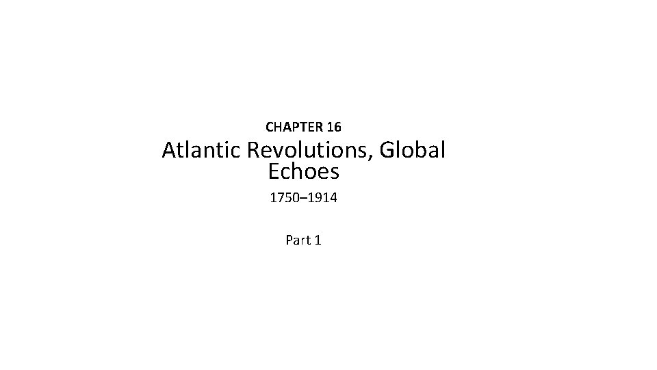 CHAPTER 16 Atlantic Revolutions, Global Echoes 1750– 1914 Part 1 