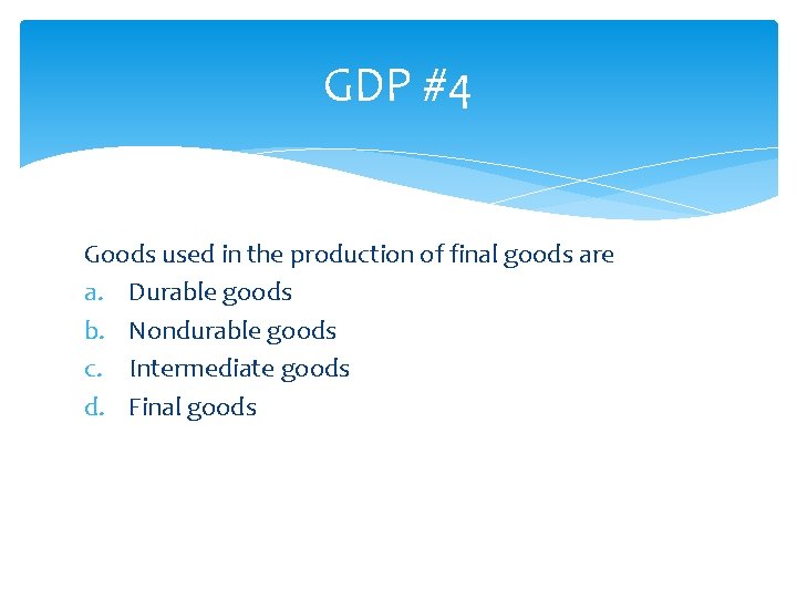 GDP #4 Goods used in the production of final goods are a. Durable goods