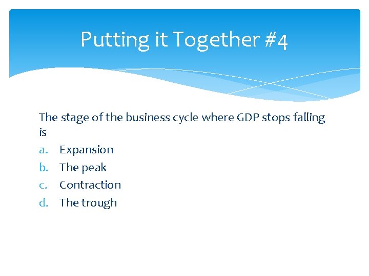 Putting it Together #4 The stage of the business cycle where GDP stops falling