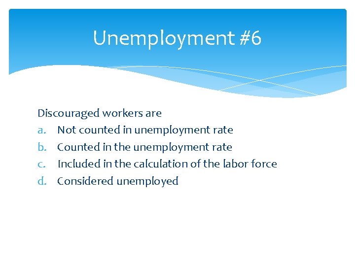 Unemployment #6 Discouraged workers are a. Not counted in unemployment rate b. Counted in