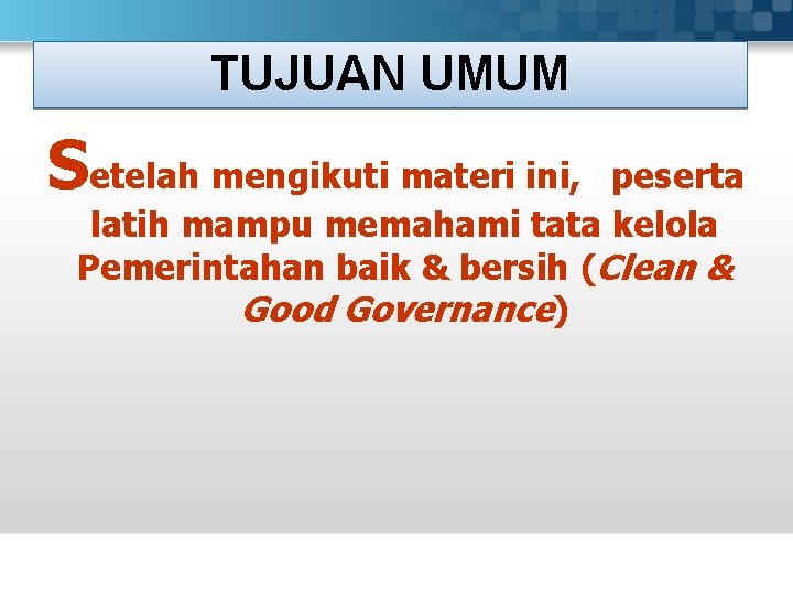 TUJUAN UMUM Setelah mengikuti materi ini, peserta latih mampu memahami tata kelola Pemerintahan baik