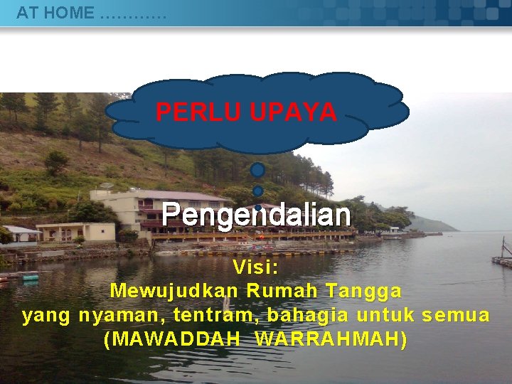AT HOME ………… PERLU UPAYA Pengendalian Visi: Mewujudkan Rumah Tangga yang nyaman, tentram, bahagia