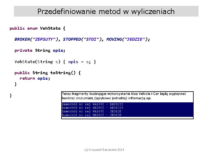 Przedefiniowanie metod w wyliczeniach public enum Veh. State { BROKEN("ZEPSUTY"), STOPPED("STOI"), MOVING("JEDZIE"); private String