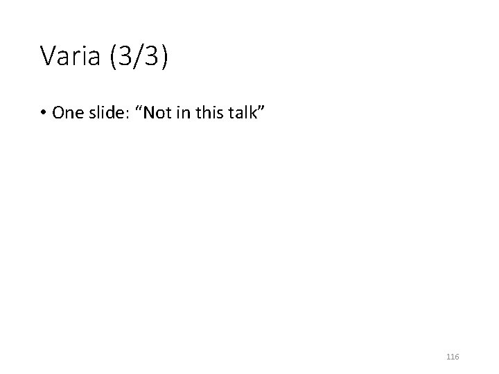 Varia (3/3) • One slide: “Not in this talk” 116 