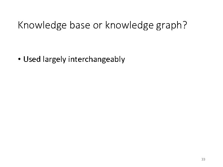 Knowledge base or knowledge graph? • Used largely interchangeably 33 