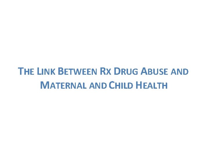 THE LINK BETWEEN RX DRUG ABUSE AND MATERNAL AND CHILD HEALTH 