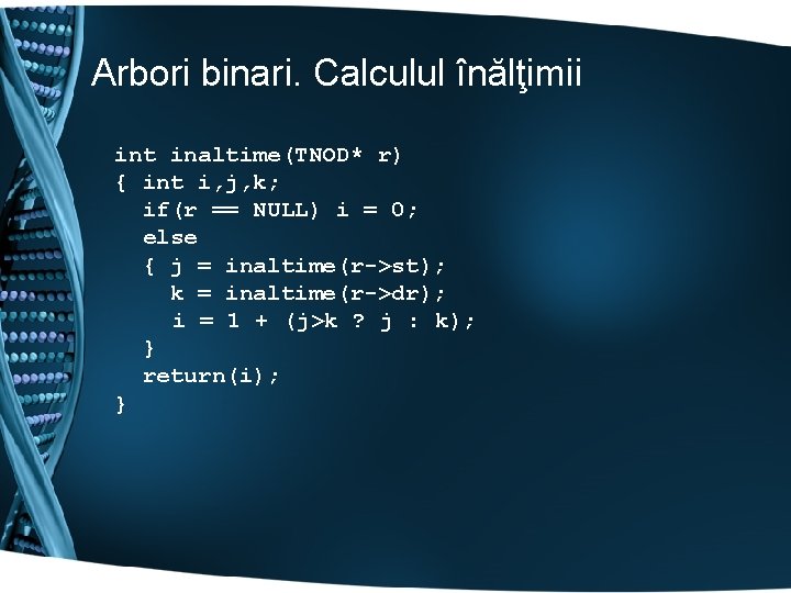Arbori binari. Calculul înălţimii int inaltime(TNOD* r) { int i, j, k; if(r ==