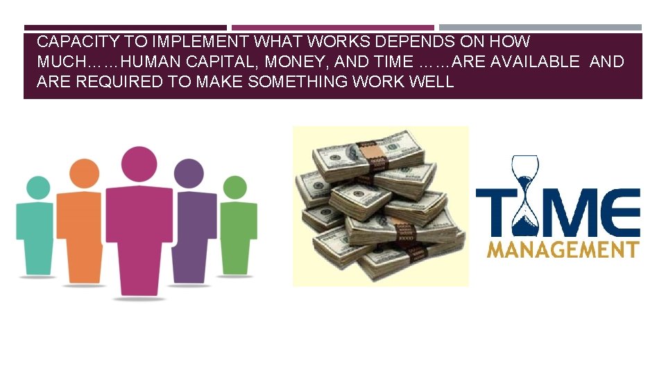 CAPACITY TO IMPLEMENT WHAT WORKS DEPENDS ON HOW MUCH……HUMAN CAPITAL, MONEY, AND TIME ……ARE