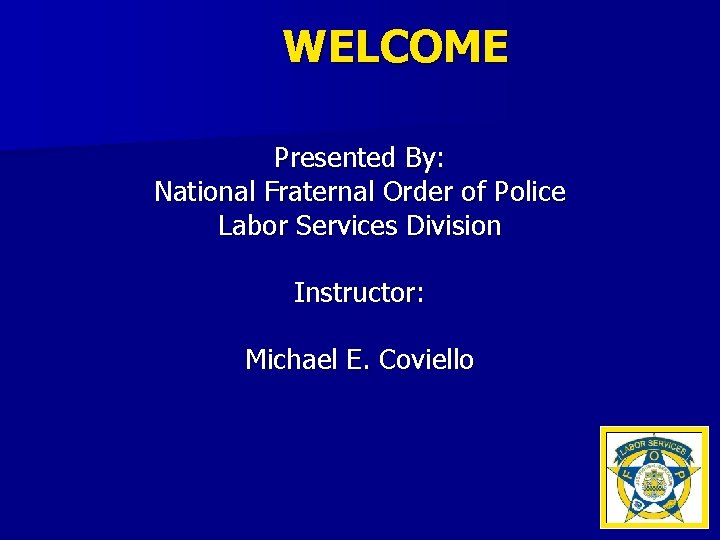 WELCOME Presented By: National Fraternal Order of Police Labor Services Division Instructor: Michael E.