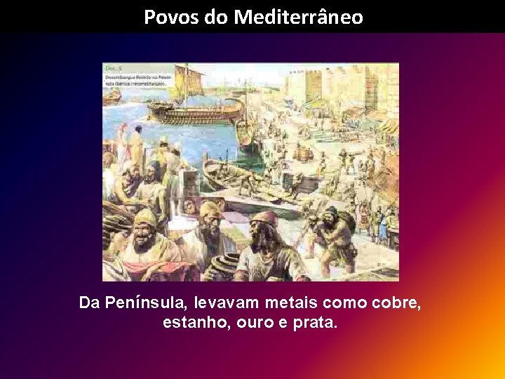 Povos do Mediterrâneo Da Península, levavam metais como cobre, estanho, ouro e prata. 