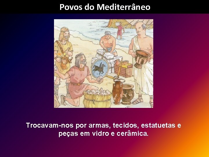 Povos do Mediterrâneo Trocavam-nos por armas, tecidos, estatuetas e peças em vidro e cerâmica.