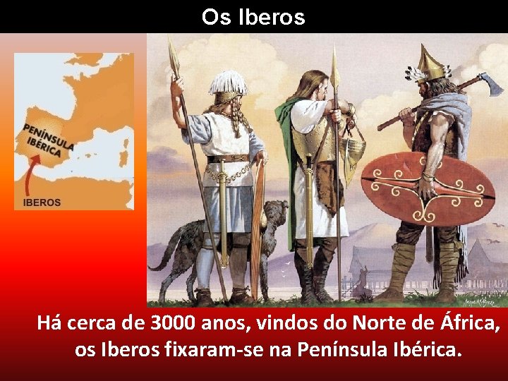 Os Iberos Há cerca de 3000 anos, vindos do Norte de África, os Iberos
