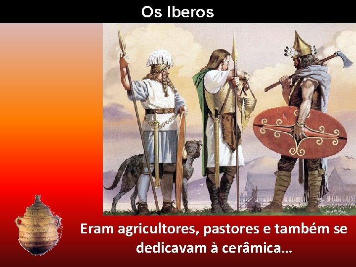 Os Iberos Eram agricultores, pastores e também se dedicavam à cerâmica… 