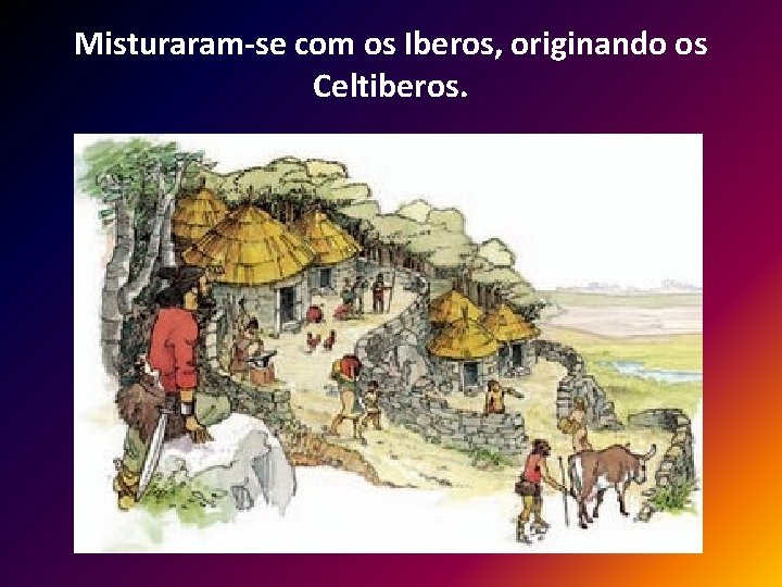 Misturaram-se com os Iberos, originando os Celtiberos. 