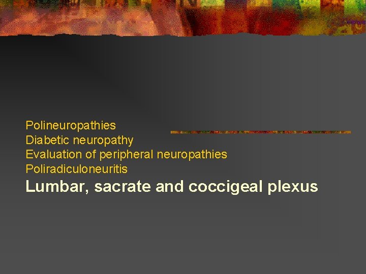 Polineuropathies Diabetic neuropathy Evaluation of peripheral neuropathies Poliradiculoneuritis Lumbar, sacrate and coccigeal plexus  Polineuropathies Diabetic neuropathy Evaluation of peripheral neuropathies Poliradiculoneuritis Lumbar, sacrate and coccigeal plexus