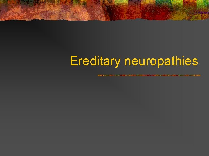 Ereditary neuropathies  Ereditary neuropathies