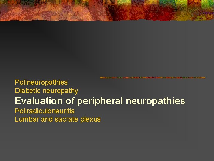Polineuropathies Diabetic neuropathy Evaluation of peripheral neuropathies Poliradiculoneuritis Lumbar and sacrate plexus  Polineuropathies Diabetic neuropathy Evaluation of peripheral neuropathies Poliradiculoneuritis Lumbar and sacrate plexus