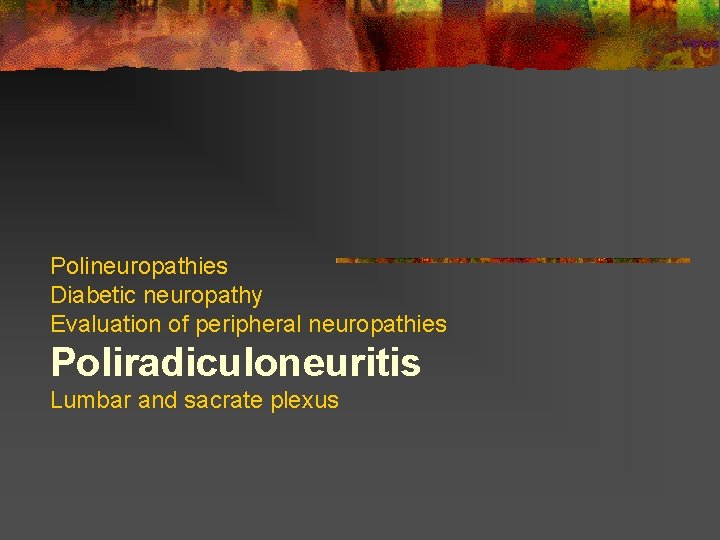 Polineuropathies Diabetic neuropathy Evaluation of peripheral neuropathies Poliradiculoneuritis Lumbar and sacrate plexus  Polineuropathies Diabetic neuropathy Evaluation of peripheral neuropathies Poliradiculoneuritis Lumbar and sacrate plexus