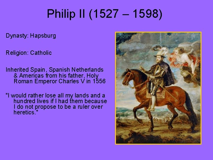 Philip II (1527 – 1598) Dynasty: Hapsburg Religion: Catholic Inherited Spain, Spanish Netherlands &