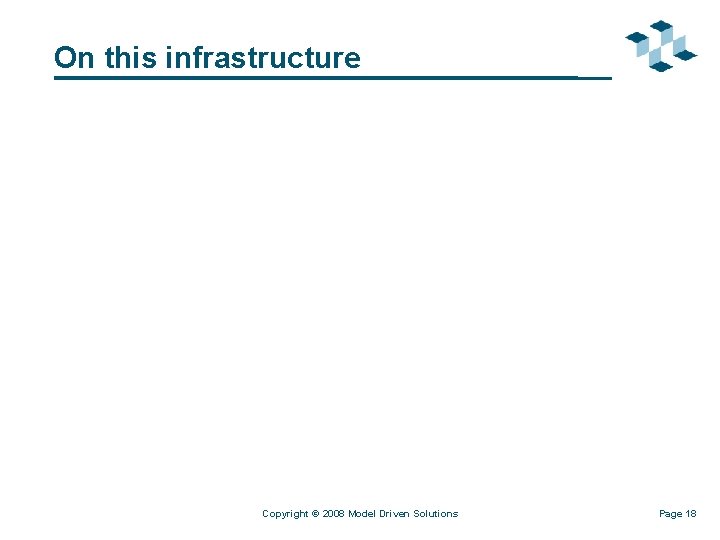 On this infrastructure Copyright © 2008 Model Driven Solutions Page 18 