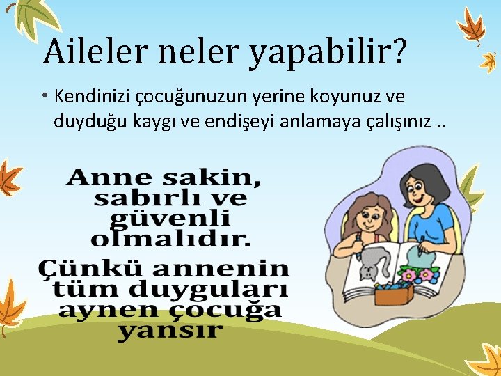 Aileler neler yapabilir? • Kendinizi çocuğunuzun yerine koyunuz ve duyduğu kaygı ve endişeyi anlamaya