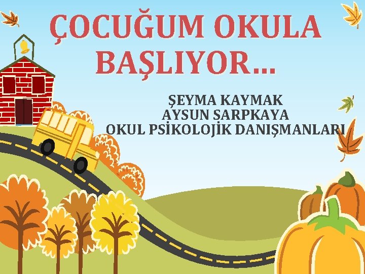 ÇOCUĞUM OKULA BAŞLIYOR… ŞEYMA KAYMAK AYSUN SARPKAYA OKUL PSİKOLOJİK DANIŞMANLARI 