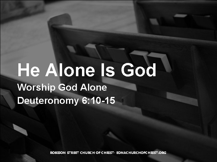 He Alone Is God Worship God Alone Deuteronomy 6: 10 -15 ROBISON STREET CHURCH
