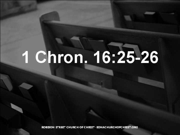1 Chron. 16: 25 -26 ROBISON STREET CHURCH OF CHRIST- EDNACHURCHOFCHRIST. ORG 