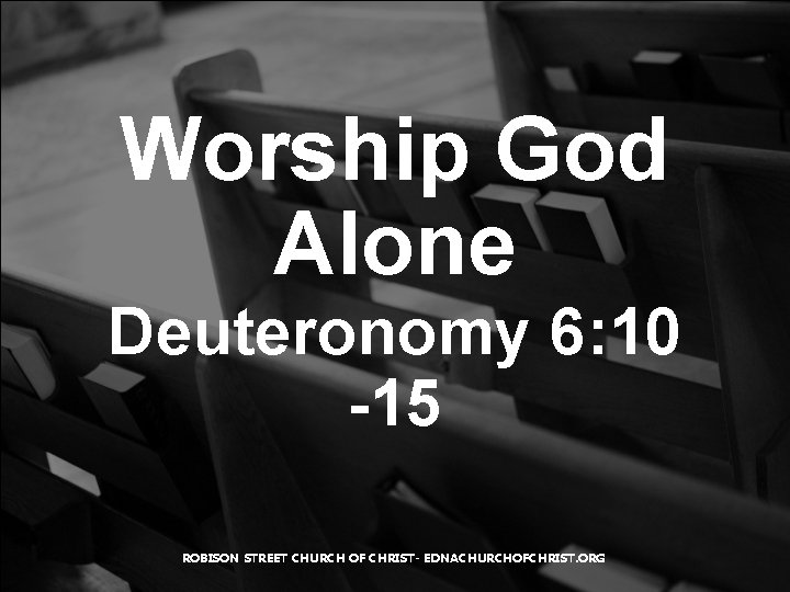 Worship God Alone Deuteronomy 6: 10 -15 ROBISON STREET CHURCH OF CHRIST- EDNACHURCHOFCHRIST. ORG