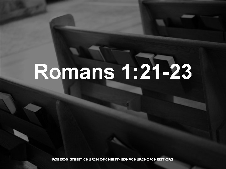 Romans 1: 21 -23 ROBISON STREET CHURCH OF CHRIST- EDNACHURCHOFCHRIST. ORG 